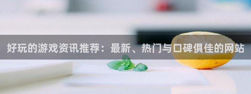 泰达娱乐主管：好玩的游戏资讯推荐：最新、热门与口碑俱佳的网站